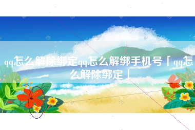 qq怎么解除绑定qq怎么解绑手机号「qq怎么解除绑定」