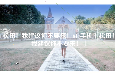 松田！我建议你不要来！64g手机「松田！我建议你不要来！」