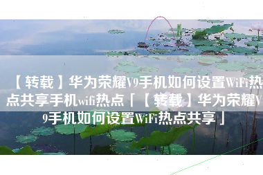 【转载】华为荣耀V9手机如何设置WiFi热点共享手机wifi热点「【转载】华为荣耀V9手机如何设置WiFi热点共享」