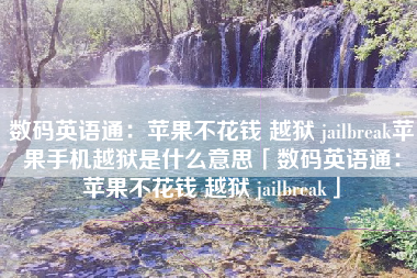 数码英语通：苹果不花钱 越狱 jailbreak苹果手机越狱是什么意思「数码英语通：苹果不花钱 越狱 jailbreak」