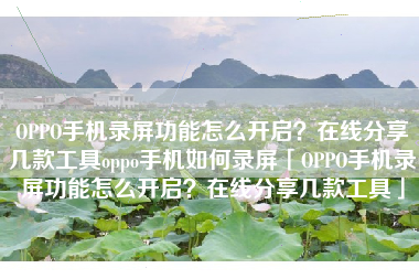 OPPO手机录屏功能怎么开启？在线分享几款工具oppo手机如何录屏「OPPO手机录屏功能怎么开启？在线分享几款工具」