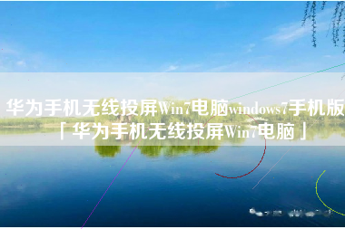 华为手机无线投屏Win7电脑windows7手机版「华为手机无线投屏Win7电脑」