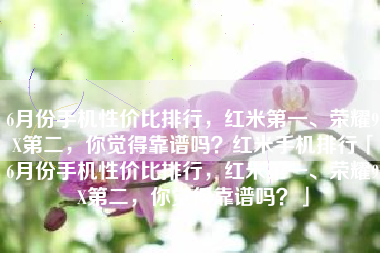 6月份手机性价比排行，红米第一、荣耀9X第二，你觉得靠谱吗？红米手机排行「6月份手机性价比排行，红米第一、荣耀9X第二，你觉得靠谱吗？」