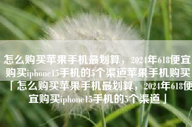 怎么购买苹果手机最划算，2024年618便宜购买iphone15手机的5个渠道苹果手机购买「怎么购买苹果手机最划算，2024年618便宜购买iphone15手机的5个渠道」