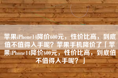 苹果iPhone14降价600元，性价比高，到底值不值得入手呢？苹果手机降价了「苹果iPhone14降价600元，性价比高，到底值不值得入手呢？」