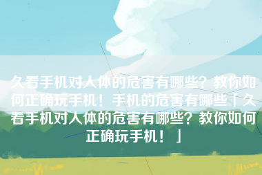 久看手机对人体的危害有哪些？教你如何正确玩手机！手机的危害有哪些「久看手机对人体的危害有哪些？教你如何正确玩手机！」