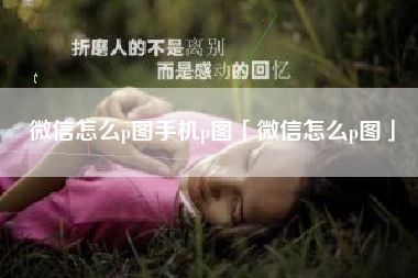 微信怎么p图手机p图「微信怎么p图」