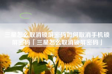 三星怎么取消锁屏密码如何取消手机锁屏密码「三星怎么取消锁屏密码」