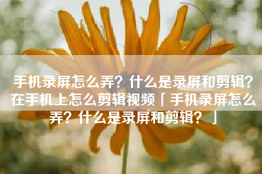 手机录屏怎么弄？什么是录屏和剪辑？在手机上怎么剪辑视频「手机录屏怎么弄？什么是录屏和剪辑？」