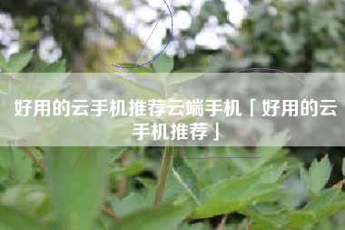 好用的云手机推荐云端手机「好用的云手机推荐」