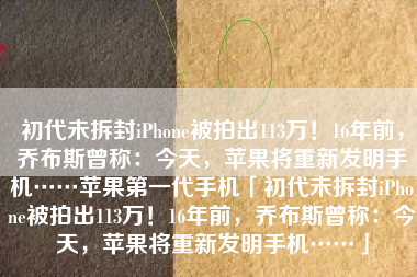 初代未拆封iPhone被拍出113万！16年前，乔布斯曾称：今天，苹果将重新发明手机……苹果第一代手机「初代未拆封iPhone被拍出113万！16年前，乔布斯曾称：今天，苹果将重新发明手机……」