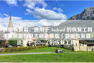 数据恢复篇：适用于 Android 的恢复工具手机数据恢复大师免费版「数据恢复篇：适用于 Android 的恢复工具」