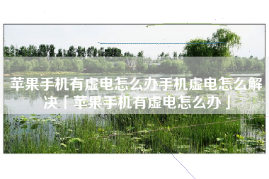 苹果手机有虚电怎么办手机虚电怎么解决「苹果手机有虚电怎么办」