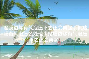 贴膜边缘有气泡压下去还会再起手机贴膜有气泡怎么处理「贴膜边缘有气泡压下去还会再起」