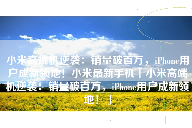 小米高端机逆袭：销量破百万，iPhone用户成新领地！小米最新手机「小米高端机逆袭：销量破百万，iPhone用户成新领地！」