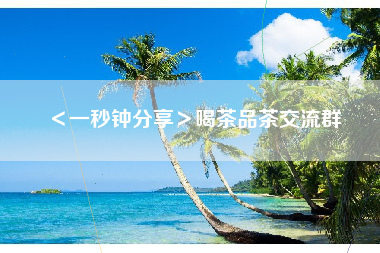 ＜一秒钟分享＞喝茶品茶交流群