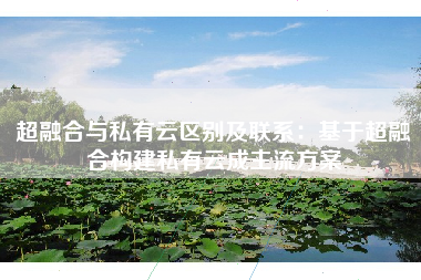 超融合与私有云区别及联系：基于超融合构建私有云成主流方案