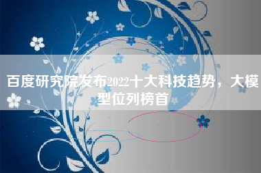 百度研究院发布2022十大科技趋势，大模型位列榜首