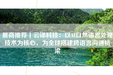 展商推荐丨云译科技：以AI自然语言处理技术为核心，为全球搭建跨语言沟通桥梁