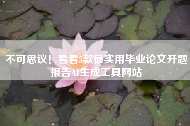 不可思议！看看5款最实用毕业论文开题报告AI生成工具网站