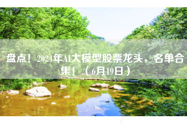 盘点！2024年AI大模型股票龙头，名单合集！（6月19日）