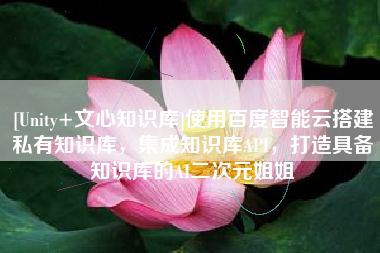 [Unity+文心知识库]使用百度智能云搭建私有知识库，集成知识库API，打造具备知识库的AI二次元姐姐