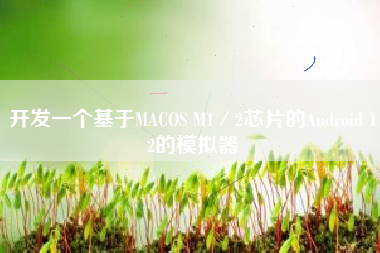 开发一个基于MACOS M1／2芯片的Android 12的模拟器