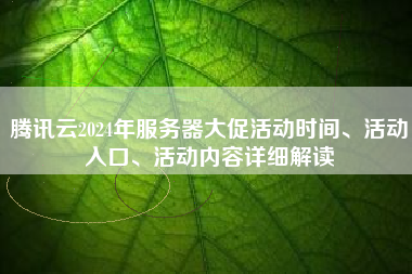 腾讯云2024年服务器大促活动时间、活动入口、活动内容详细解读