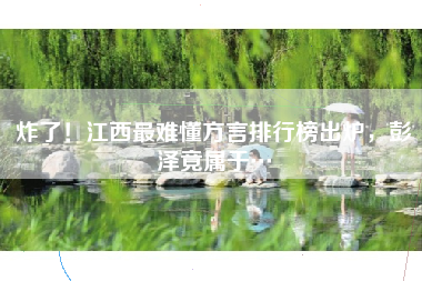 炸了！江西最难懂方言排行榜出炉，彭泽竟属于…