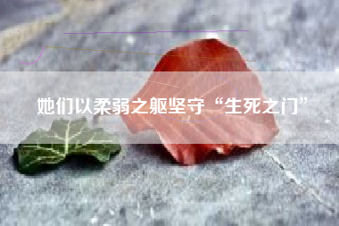 她们以柔弱之躯坚守“生死之门”