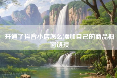开通了抖音小店怎么添加自己的商品橱窗链接