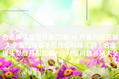 合金弹头觉醒开服指南FAQ 开服问题答案大全怎么查看手机什么时候买的「合金弹头觉醒开服指南FAQ 开服问题答案大全」