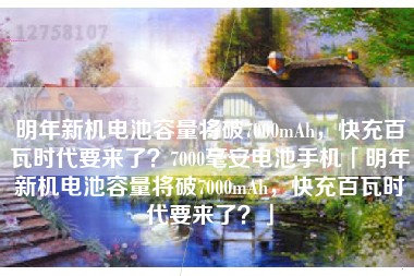 明年新机电池容量将破7000mAh，快充百瓦时代要来了？7000毫安电池手机「明年新机电池容量将破7000mAh，快充百瓦时代要来了？」