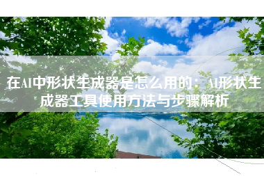在AI中形状生成器是怎么用的：AI形状生成器工具使用方法与步骤解析