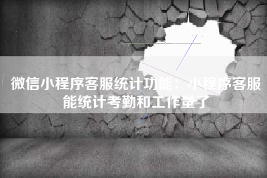 微信小程序客服统计功能：小程序客服能统计考勤和工作量了
