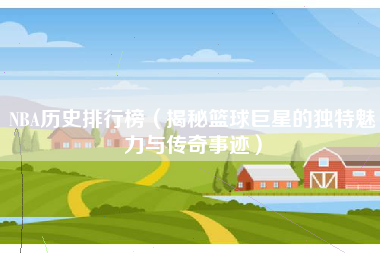 NBA历史排行榜（揭秘篮球巨星的独特魅力与传奇事迹）