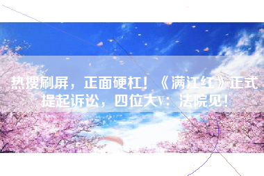 热搜刷屏，正面硬杠！《满江红》正式提起诉讼，四位大V：法院见！