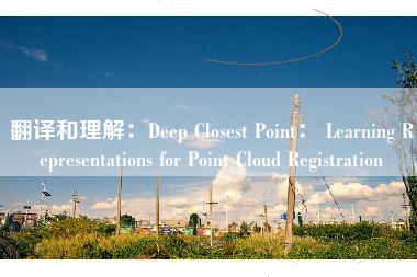 翻译和理解：Deep Closest Point： Learning Representations for Point Cloud Registration