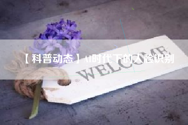 【科普动态】AI时代下的人脸识别 【科普动态】AI时代下的人脸识别
