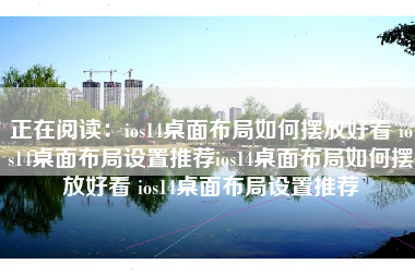 正在阅读：ios14桌面布局如何摆放好看 ios14桌面布局设置推荐ios14桌面布局如何摆放好看 ios14桌面布局设置推荐