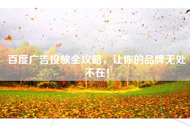 百度广告投放全攻略，让你的品牌无处不在！