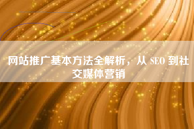 网站推广基本方法全解析，从 SEO 到社交媒体营销