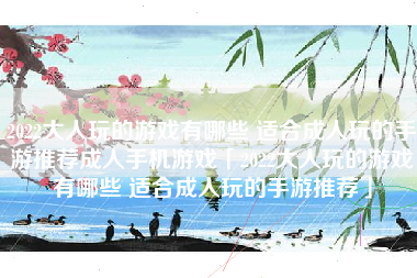 2022大人玩的游戏有哪些 适合成人玩的手游推荐成人手机游戏「2022大人玩的游戏有哪些 适合成人玩的手游推荐」