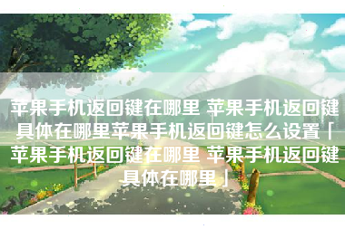 苹果手机返回键在哪里 苹果手机返回键具体在哪里苹果手机返回键怎么设置「苹果手机返回键在哪里 苹果手机返回键具体在哪里」