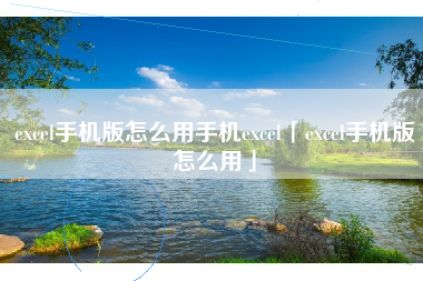 excel手机版怎么用手机excel「excel手机版怎么用」