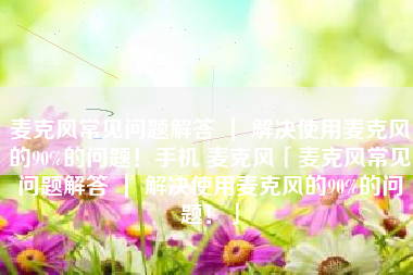 麦克风常见问题解答 ｜ 解决使用麦克风的90%的问题！手机 麦克风「麦克风常见问题解答 ｜ 解决使用麦克风的90%的问题！」