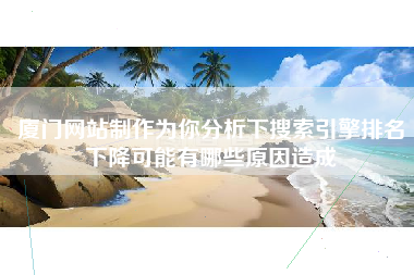 厦门网站制作为你分析下搜索引擎排名下降可能有哪些原因造成