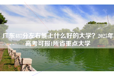 广东487分左右能上什么好的大学？2025年高考可报1所省重点大学