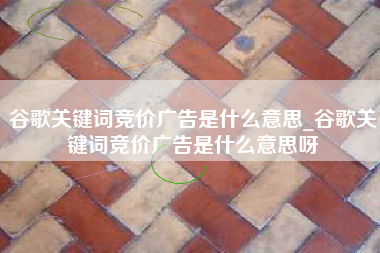 谷歌关键词竞价广告是什么意思_谷歌关键词竞价广告是什么意思呀