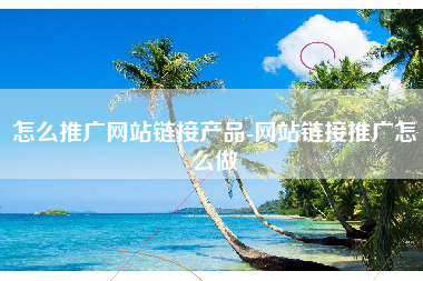怎么推广网站链接产品-网站链接推广怎么做